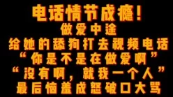 电话情节成瘾，做爱途中给她舔狗打视频，舔狗得知她正在被操之后破口大骂[00:05:36]