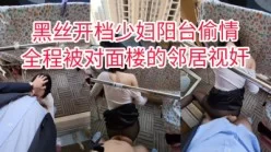 【赞三百秒发露脸完整版】黑丝邻居偷情，被我推到露天阳台露出后入[00:05:47]