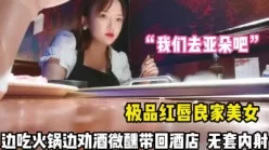 “我们去亚朵吧”请良家美女边吃火锅边喝酒【完整版99分钟已上传下面】[01:05:06]