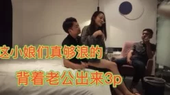 这小娘们真够浪的背着老公出来3P[00:46:33]